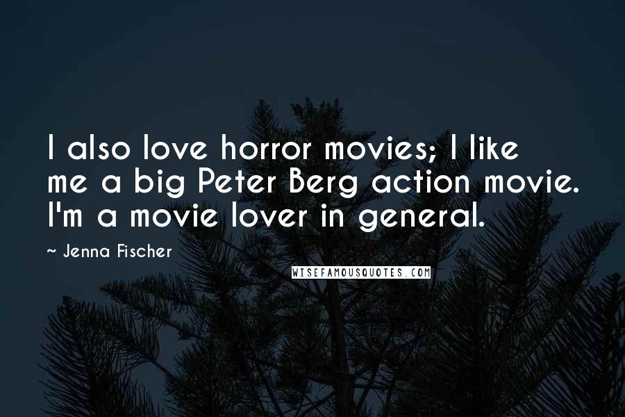 Jenna Fischer Quotes: I also love horror movies; I like me a big Peter Berg action movie. I'm a movie lover in general.