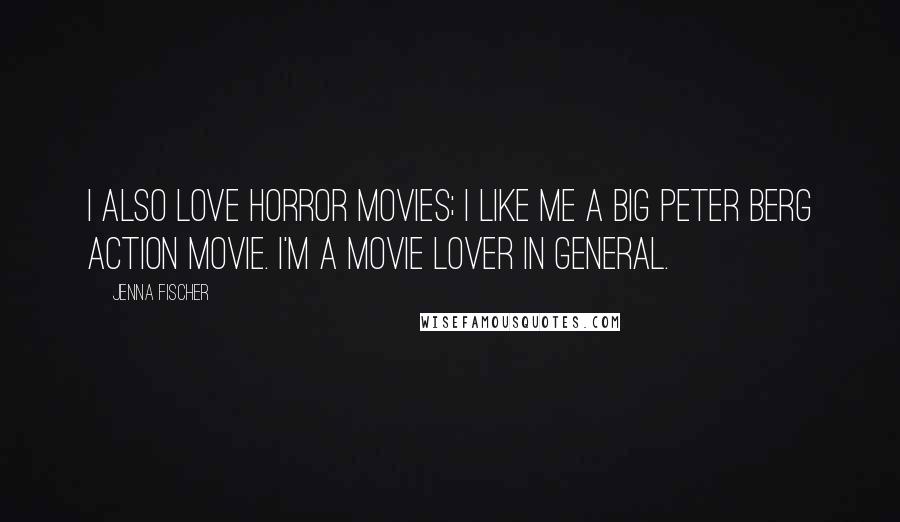 Jenna Fischer Quotes: I also love horror movies; I like me a big Peter Berg action movie. I'm a movie lover in general.