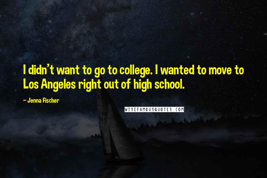 Jenna Fischer Quotes: I didn't want to go to college. I wanted to move to Los Angeles right out of high school.