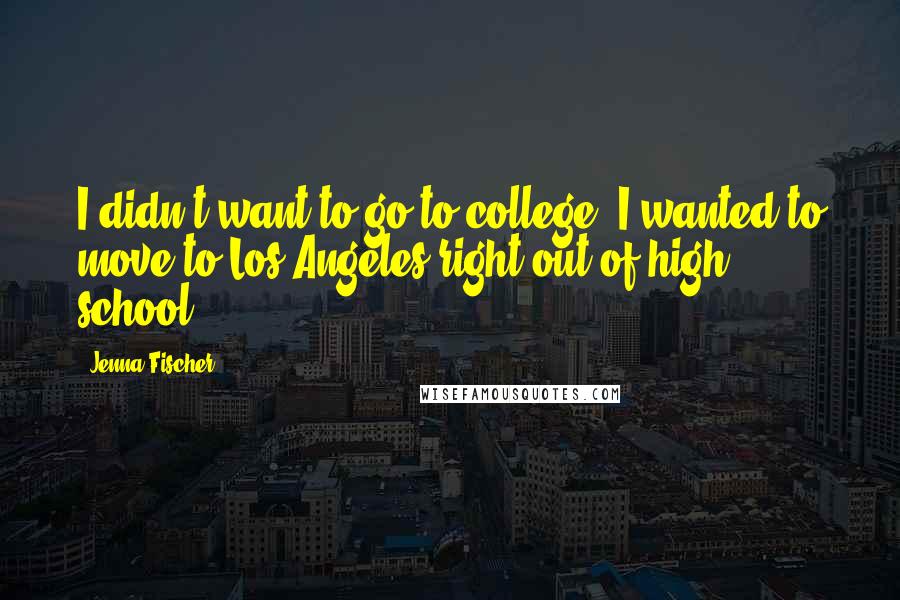 Jenna Fischer Quotes: I didn't want to go to college. I wanted to move to Los Angeles right out of high school.