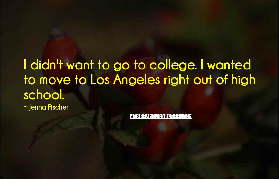 Jenna Fischer Quotes: I didn't want to go to college. I wanted to move to Los Angeles right out of high school.