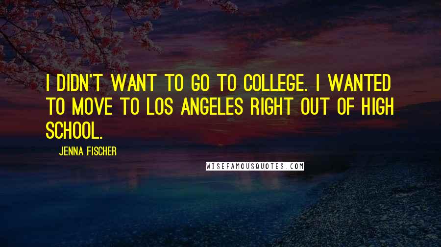 Jenna Fischer Quotes: I didn't want to go to college. I wanted to move to Los Angeles right out of high school.