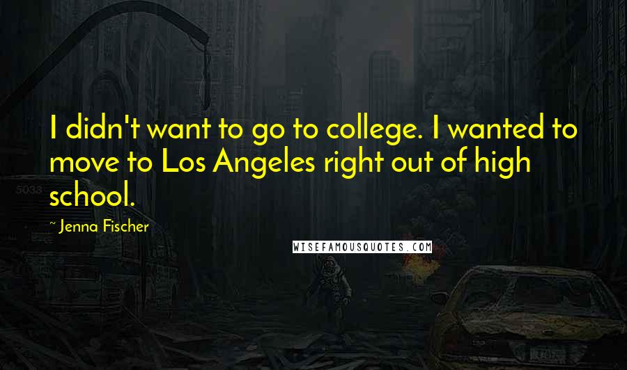 Jenna Fischer Quotes: I didn't want to go to college. I wanted to move to Los Angeles right out of high school.