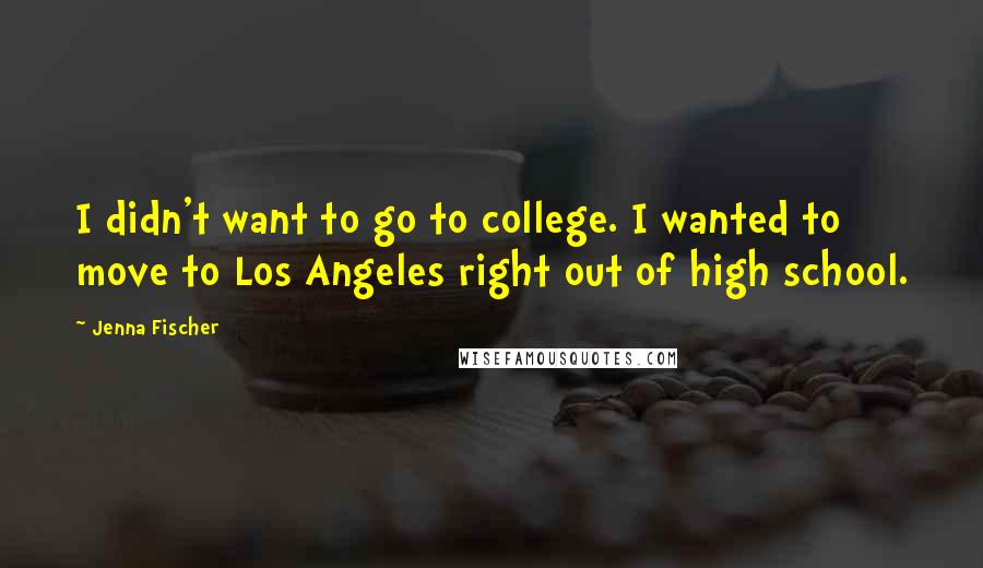 Jenna Fischer Quotes: I didn't want to go to college. I wanted to move to Los Angeles right out of high school.