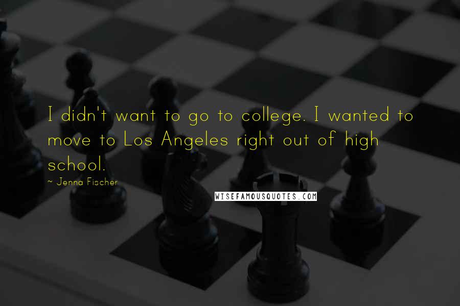 Jenna Fischer Quotes: I didn't want to go to college. I wanted to move to Los Angeles right out of high school.