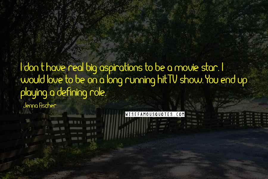 Jenna Fischer Quotes: I don't have real big aspirations to be a movie star. I would love to be on a long-running hit TV show. You end up playing a defining role.