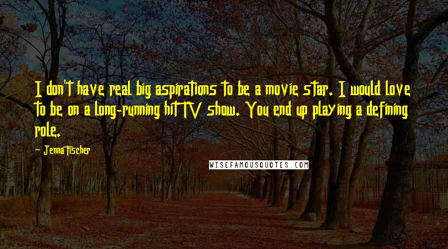 Jenna Fischer Quotes: I don't have real big aspirations to be a movie star. I would love to be on a long-running hit TV show. You end up playing a defining role.