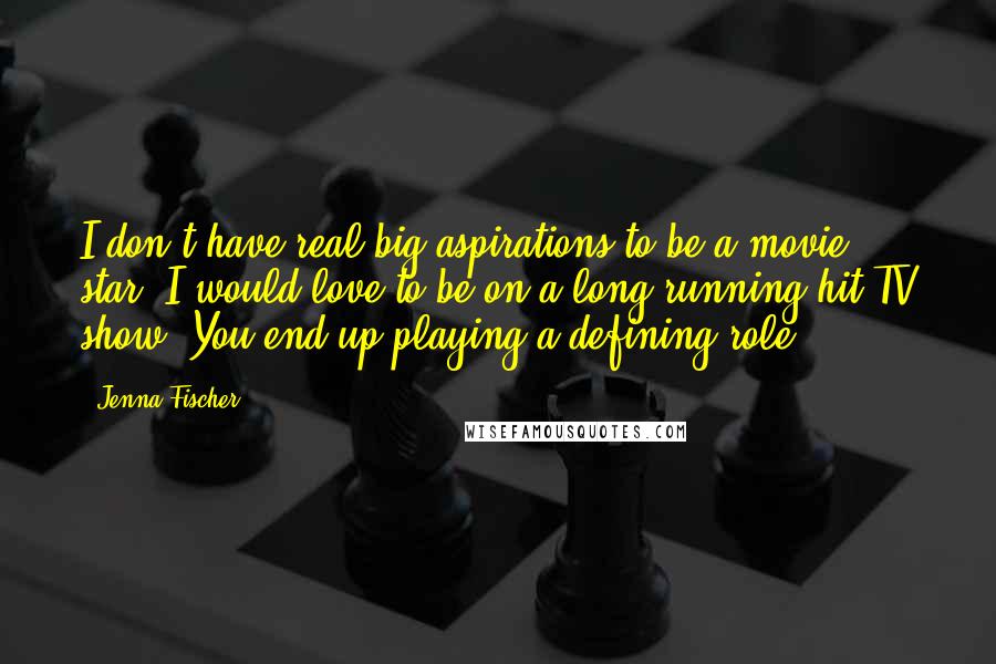 Jenna Fischer Quotes: I don't have real big aspirations to be a movie star. I would love to be on a long-running hit TV show. You end up playing a defining role.