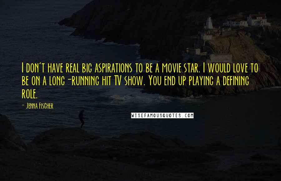 Jenna Fischer Quotes: I don't have real big aspirations to be a movie star. I would love to be on a long-running hit TV show. You end up playing a defining role.