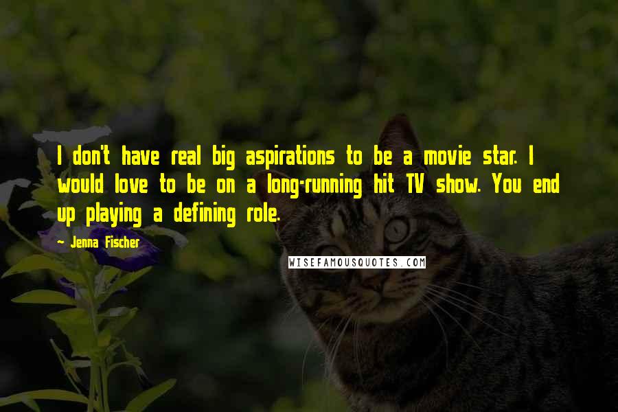 Jenna Fischer Quotes: I don't have real big aspirations to be a movie star. I would love to be on a long-running hit TV show. You end up playing a defining role.