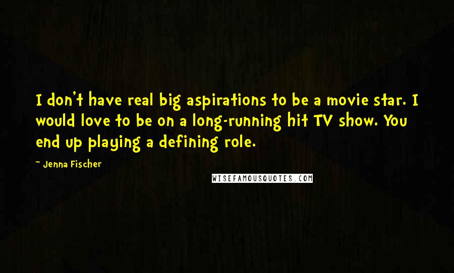 Jenna Fischer Quotes: I don't have real big aspirations to be a movie star. I would love to be on a long-running hit TV show. You end up playing a defining role.