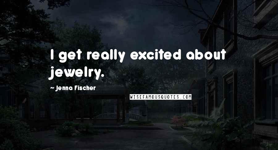 Jenna Fischer Quotes: I get really excited about jewelry.