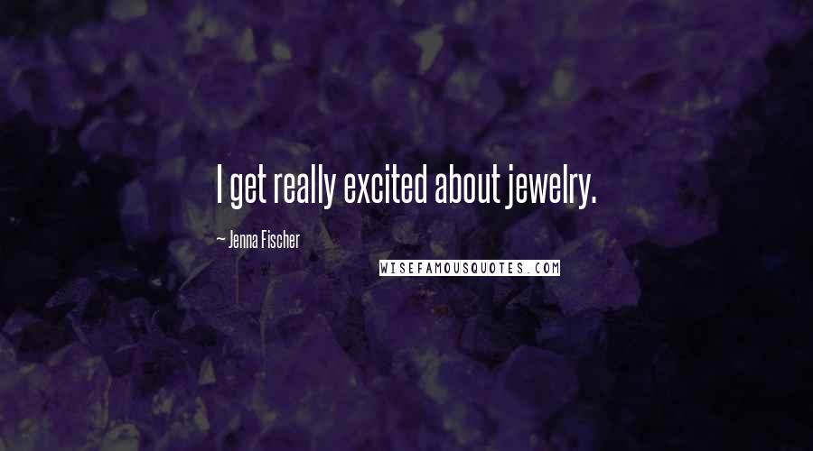 Jenna Fischer Quotes: I get really excited about jewelry.