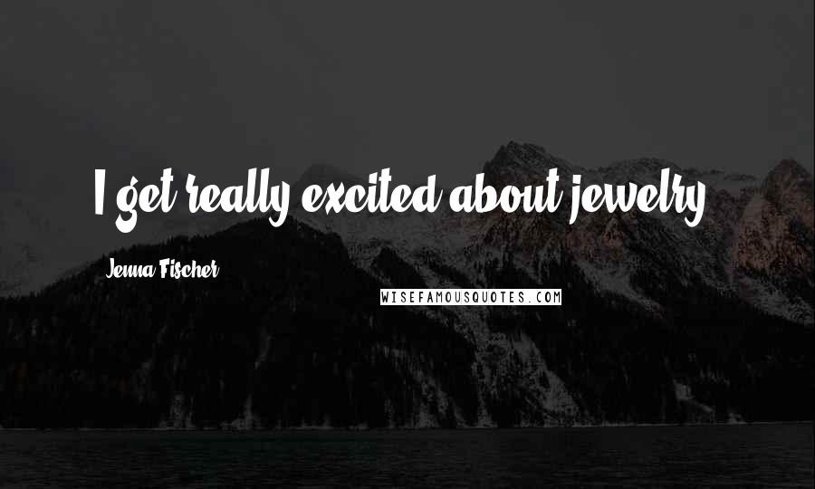 Jenna Fischer Quotes: I get really excited about jewelry.