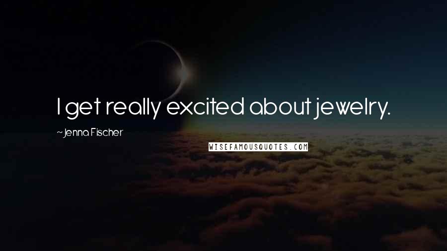 Jenna Fischer Quotes: I get really excited about jewelry.