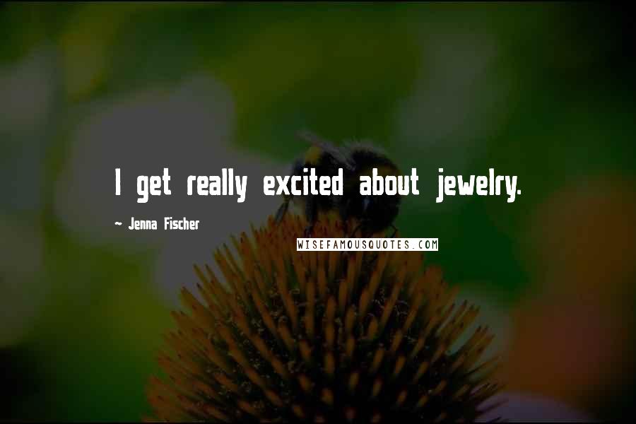 Jenna Fischer Quotes: I get really excited about jewelry.