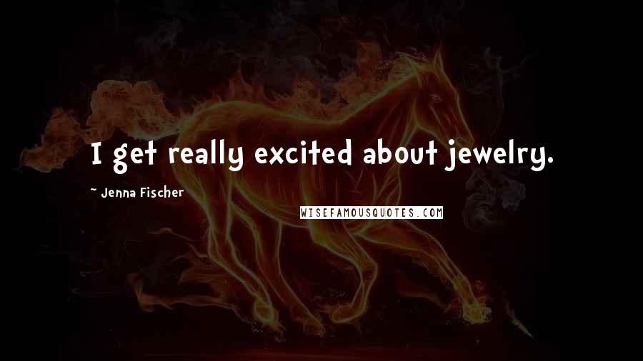 Jenna Fischer Quotes: I get really excited about jewelry.