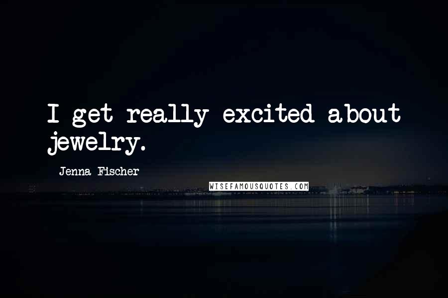 Jenna Fischer Quotes: I get really excited about jewelry.