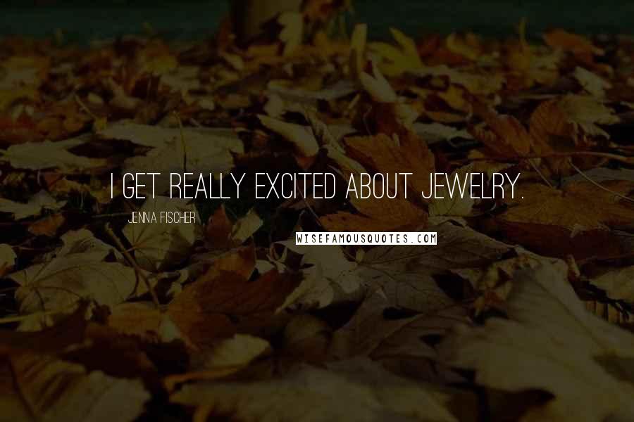 Jenna Fischer Quotes: I get really excited about jewelry.