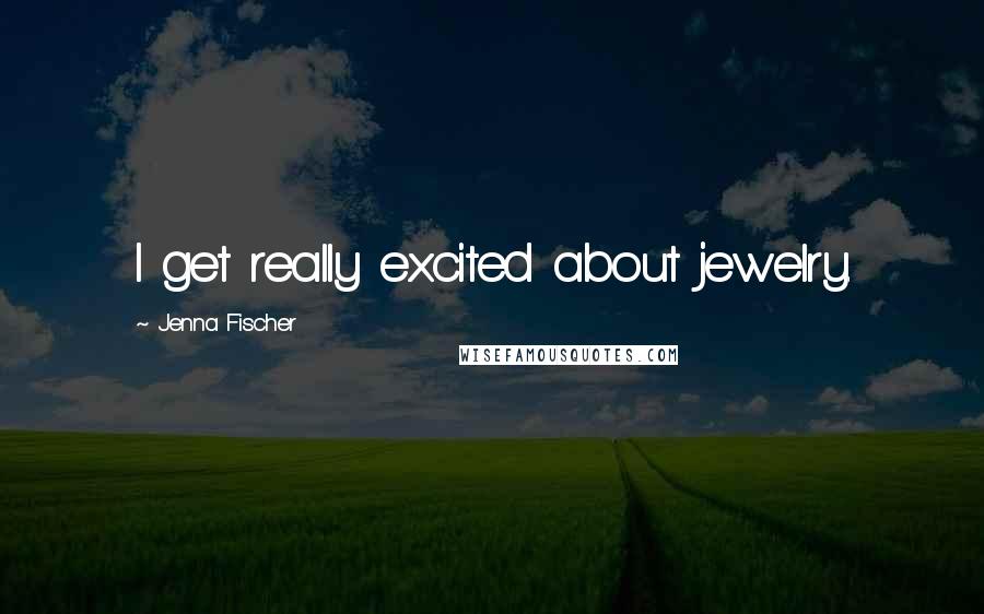Jenna Fischer Quotes: I get really excited about jewelry.