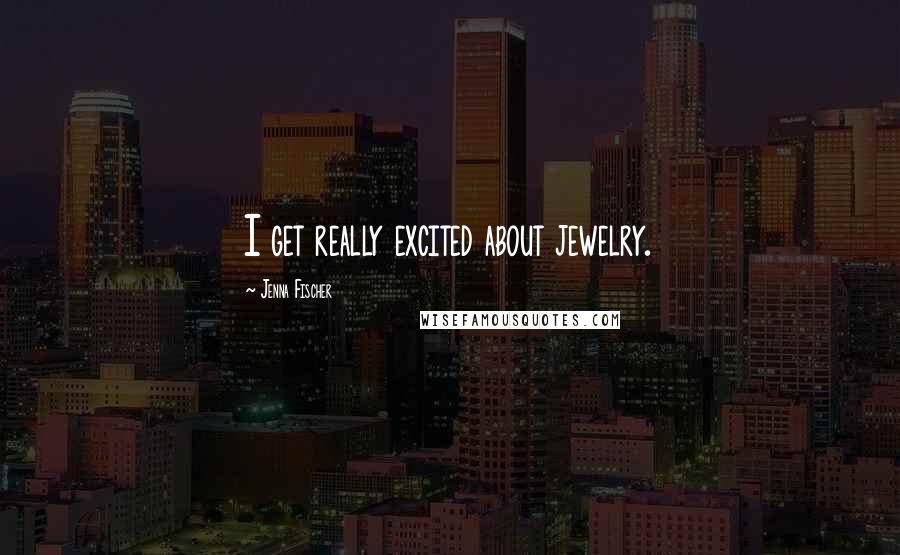 Jenna Fischer Quotes: I get really excited about jewelry.