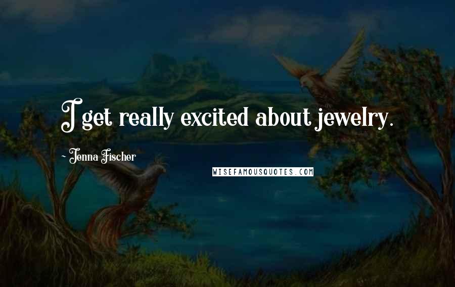 Jenna Fischer Quotes: I get really excited about jewelry.