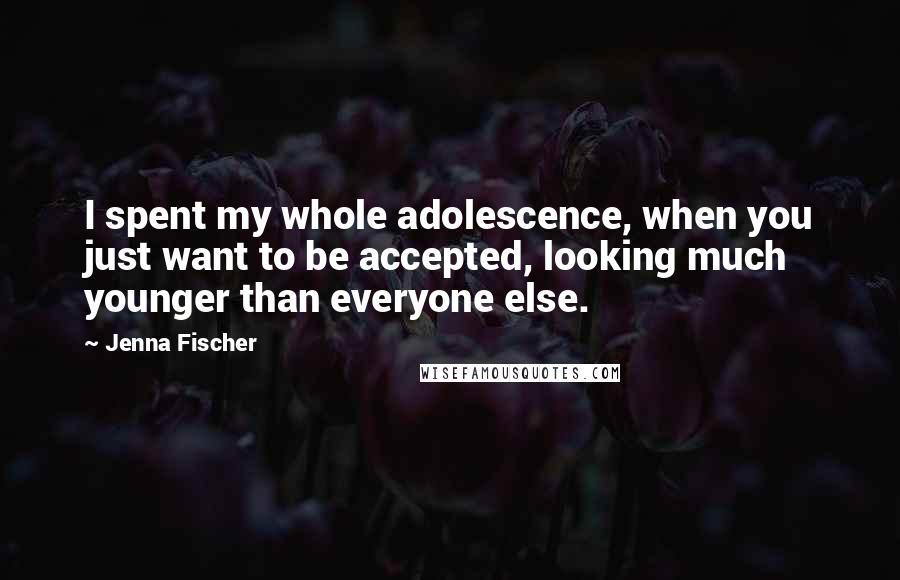 Jenna Fischer Quotes: I spent my whole adolescence, when you just want to be accepted, looking much younger than everyone else.