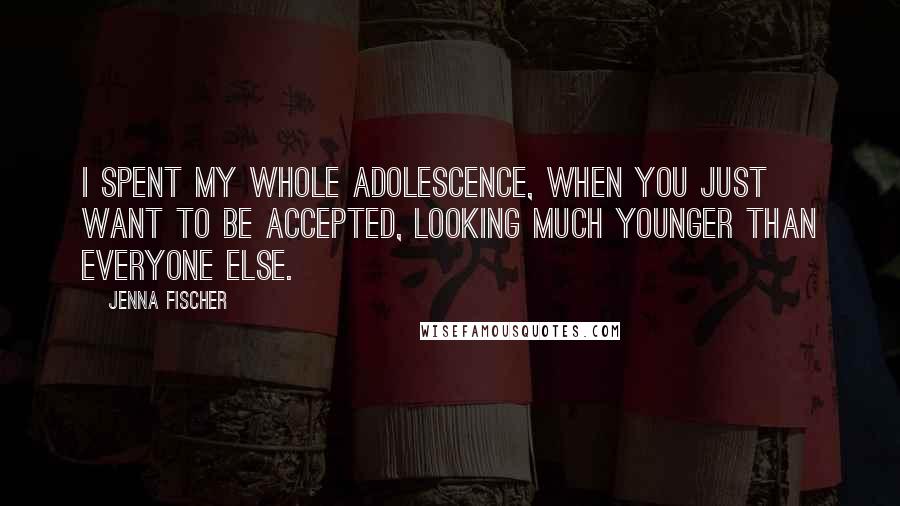 Jenna Fischer Quotes: I spent my whole adolescence, when you just want to be accepted, looking much younger than everyone else.