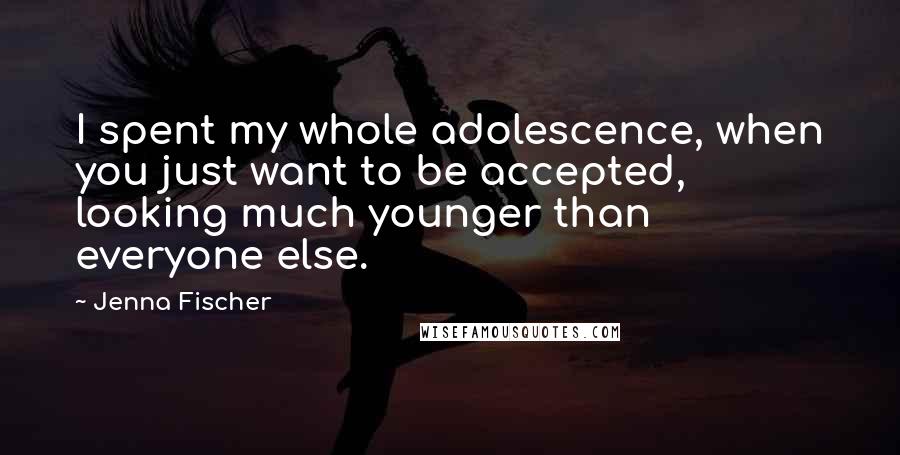 Jenna Fischer Quotes: I spent my whole adolescence, when you just want to be accepted, looking much younger than everyone else.