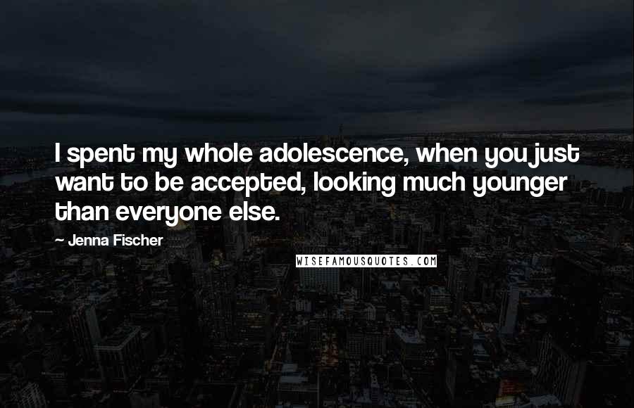 Jenna Fischer Quotes: I spent my whole adolescence, when you just want to be accepted, looking much younger than everyone else.
