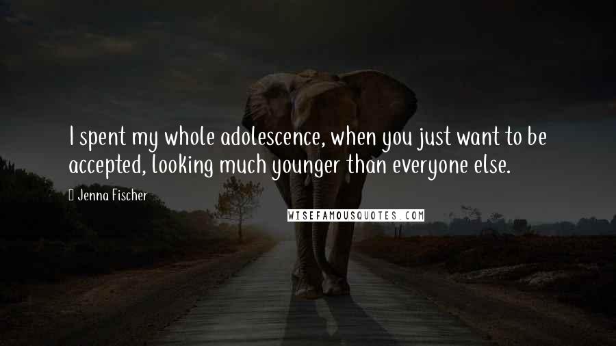 Jenna Fischer Quotes: I spent my whole adolescence, when you just want to be accepted, looking much younger than everyone else.