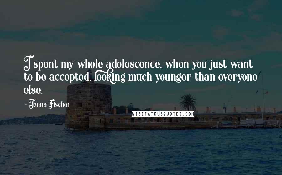 Jenna Fischer Quotes: I spent my whole adolescence, when you just want to be accepted, looking much younger than everyone else.