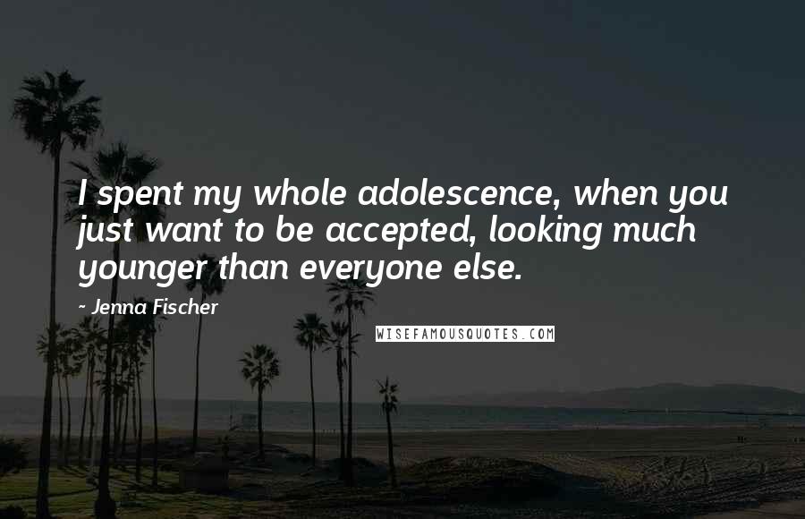 Jenna Fischer Quotes: I spent my whole adolescence, when you just want to be accepted, looking much younger than everyone else.