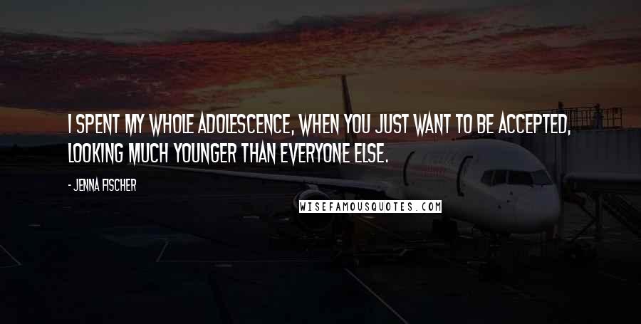 Jenna Fischer Quotes: I spent my whole adolescence, when you just want to be accepted, looking much younger than everyone else.