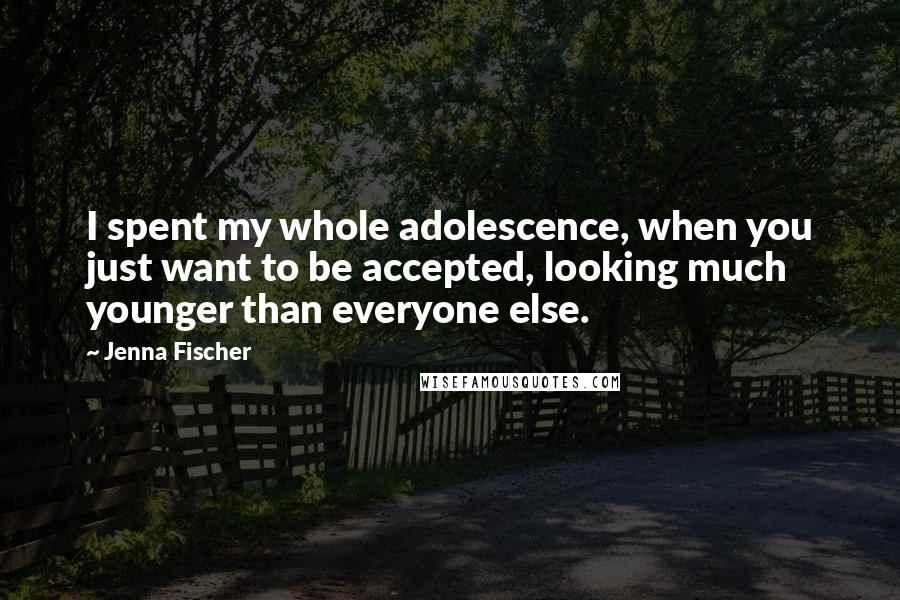 Jenna Fischer Quotes: I spent my whole adolescence, when you just want to be accepted, looking much younger than everyone else.
