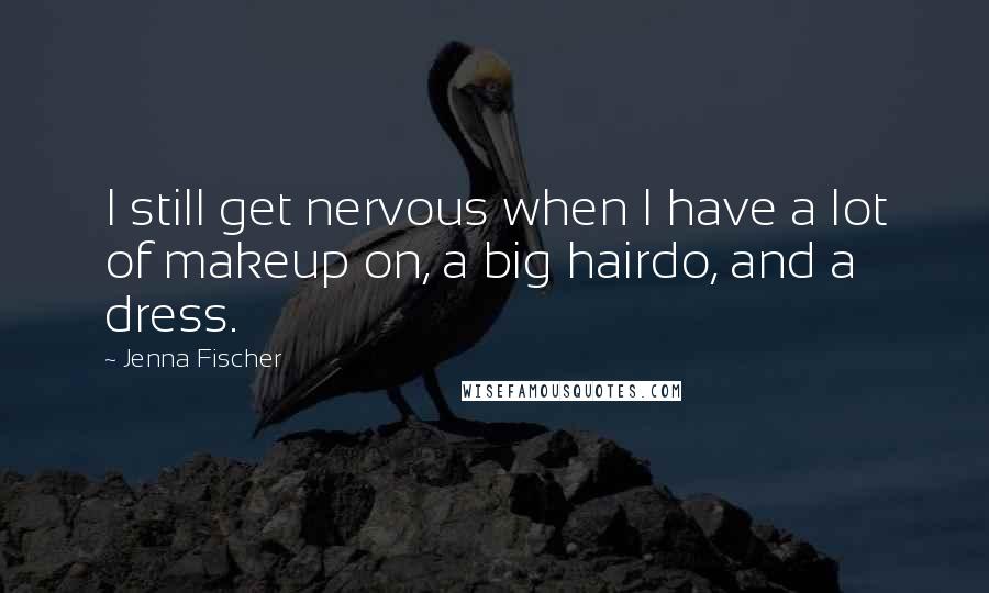 Jenna Fischer Quotes: I still get nervous when I have a lot of makeup on, a big hairdo, and a dress.