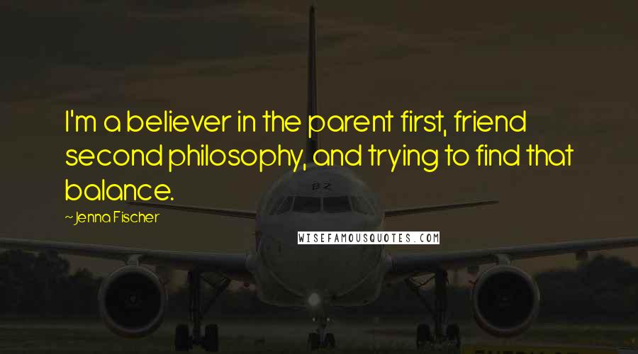 Jenna Fischer Quotes: I'm a believer in the parent first, friend second philosophy, and trying to find that balance.