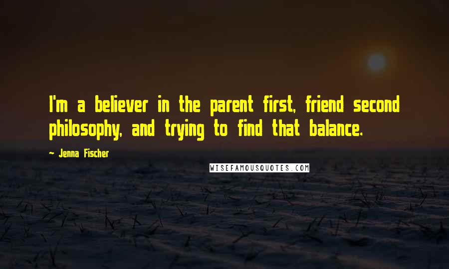 Jenna Fischer Quotes: I'm a believer in the parent first, friend second philosophy, and trying to find that balance.