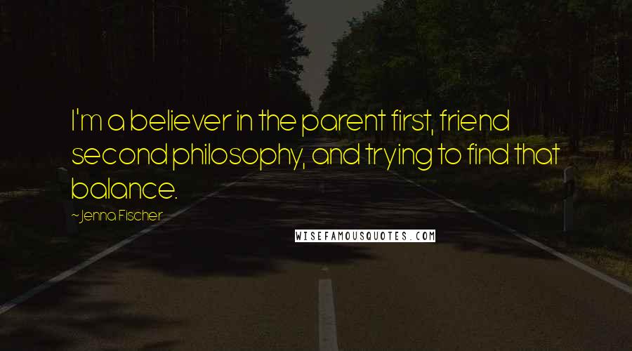 Jenna Fischer Quotes: I'm a believer in the parent first, friend second philosophy, and trying to find that balance.
