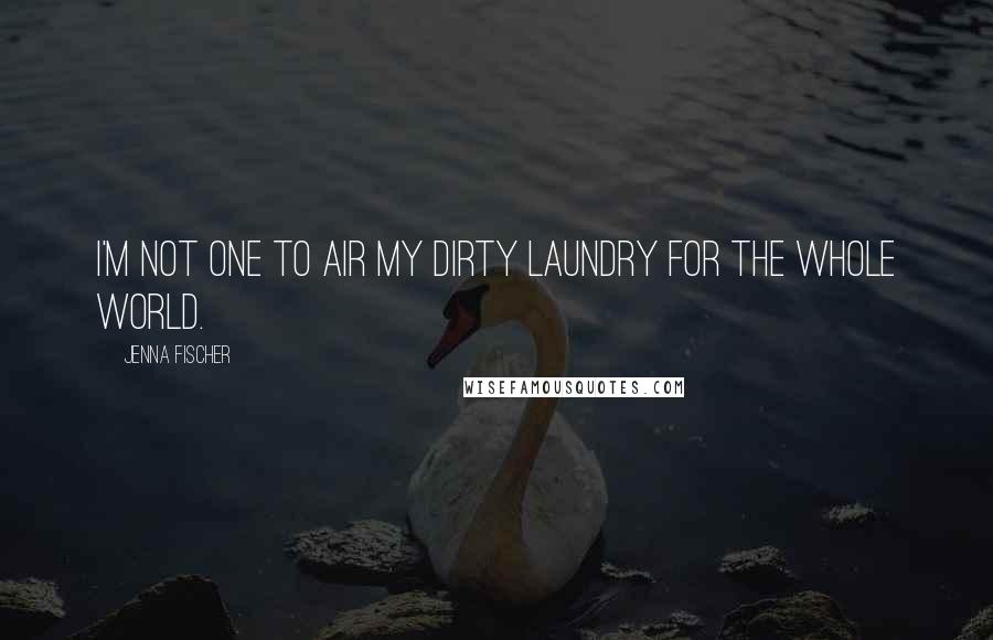 Jenna Fischer Quotes: I'm not one to air my dirty laundry for the whole world.