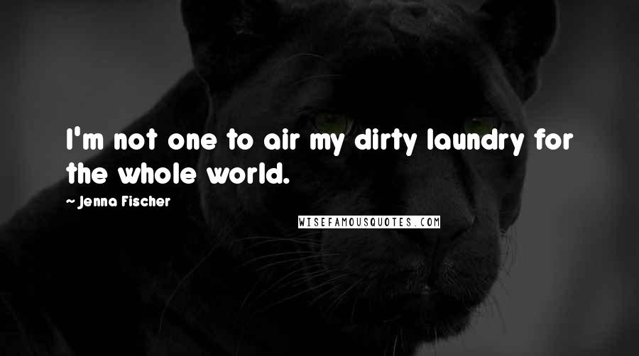 Jenna Fischer Quotes: I'm not one to air my dirty laundry for the whole world.