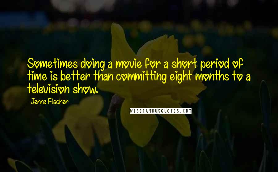 Jenna Fischer Quotes: Sometimes doing a movie for a short period of time is better than committing eight months to a television show.