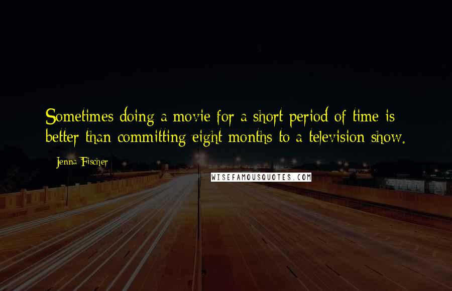 Jenna Fischer Quotes: Sometimes doing a movie for a short period of time is better than committing eight months to a television show.