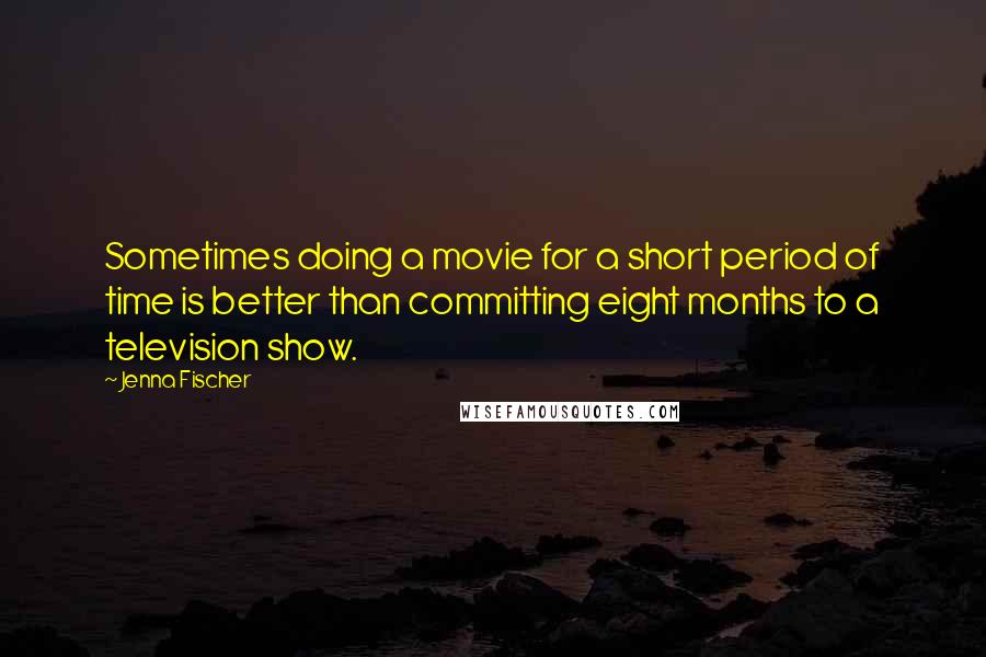 Jenna Fischer Quotes: Sometimes doing a movie for a short period of time is better than committing eight months to a television show.