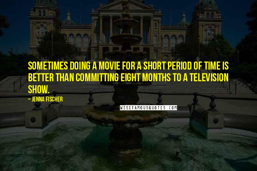 Jenna Fischer Quotes: Sometimes doing a movie for a short period of time is better than committing eight months to a television show.