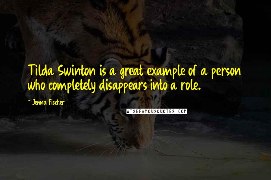 Jenna Fischer Quotes: Tilda Swinton is a great example of a person who completely disappears into a role.