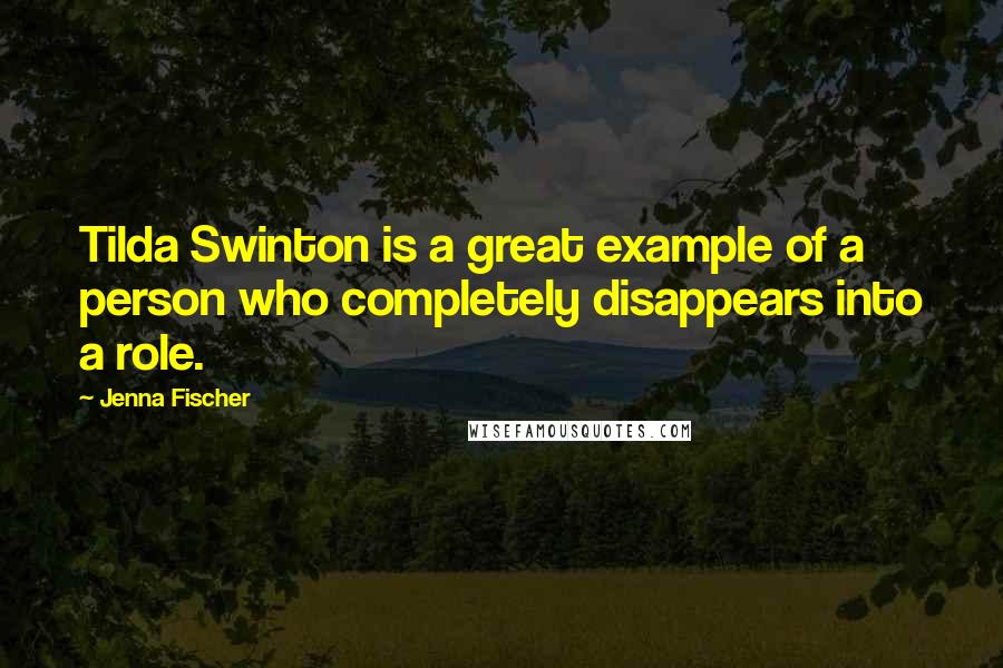 Jenna Fischer Quotes: Tilda Swinton is a great example of a person who completely disappears into a role.