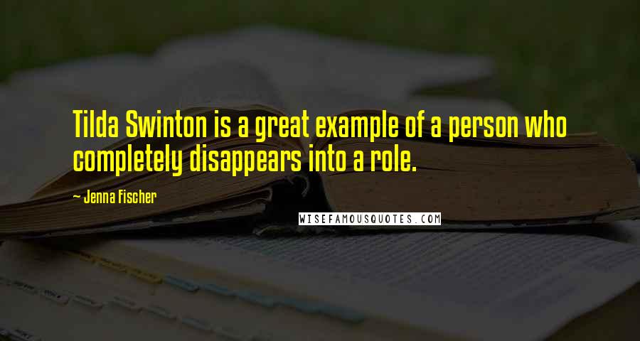 Jenna Fischer Quotes: Tilda Swinton is a great example of a person who completely disappears into a role.