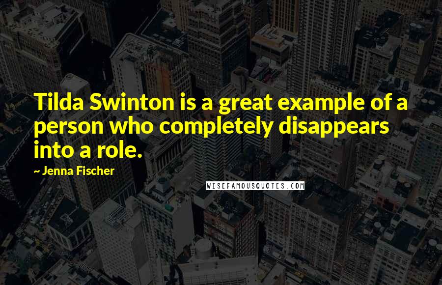 Jenna Fischer Quotes: Tilda Swinton is a great example of a person who completely disappears into a role.