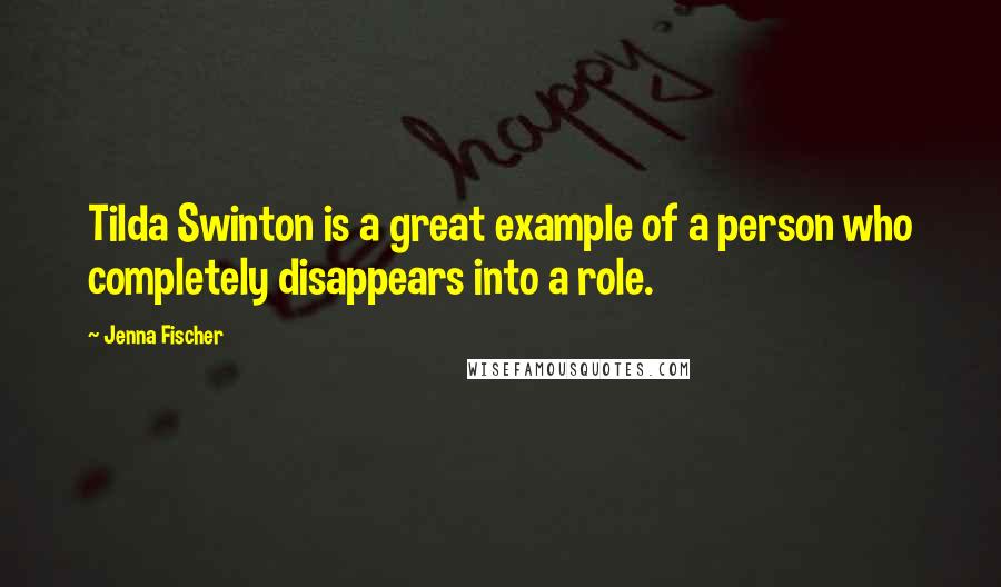 Jenna Fischer Quotes: Tilda Swinton is a great example of a person who completely disappears into a role.